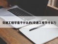 交通工程学是干什么的(交通工程学什么?)
