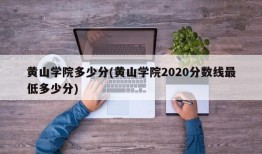 黄山学院多少分(黄山学院2020分数线最低多少分)