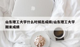 山东理工大学什么时候出成绩/山东理工大学期末成绩