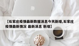 【石家庄疫情最新数据消息今天新增,石家庄疫情最新情况 最新消息 新增】
