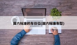 国六标准的车价位(国六标准车型)