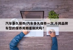 汽车多久保养/汽车多久保养一次,不同品牌车型的保养周期差别大吗?