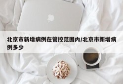 北京市新增病例在管控范围内/北京市新增病例多少