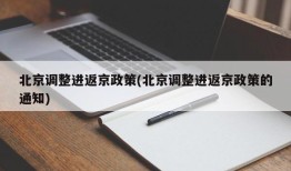北京调整进返京政策(北京调整进返京政策的通知)