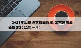 【2021年出京进京最新规定,出京进京最新规定2021年一月】