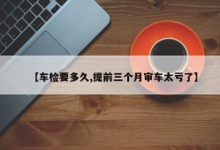 【车检要多久,提前三个月审车太亏了】