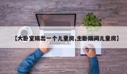 【大卧室隔出一个儿童房,主卧隔间儿童房】