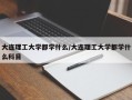 大连理工大学都学什么/大连理工大学都学什么科目