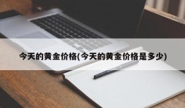 今天的黄金价格(今天的黄金价格是多少)