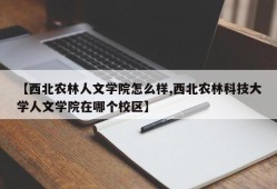 【西北农林人文学院怎么样,西北农林科技大学人文学院在哪个校区】