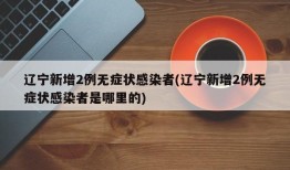 辽宁新增2例无症状感染者(辽宁新增2例无症状感染者是哪里的)