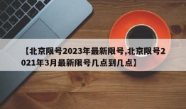 【北京限号2023年最新限号,北京限号2021年3月最新限号几点到几点】