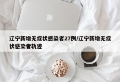 辽宁新增无症状感染者27例/辽宁新增无症状感染者轨迹