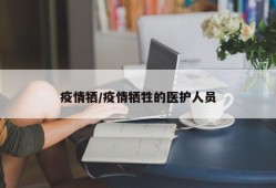 疫情牺/疫情牺牲的医护人员