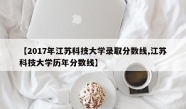 【2017年江苏科技大学录取分数线,江苏科技大学历年分数线】