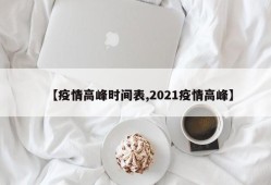 【疫情高峰时间表,2021疫情高峰】