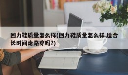 回力鞋质量怎么样(回力鞋质量怎么样,适合长时间走路穿吗?)