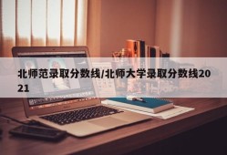 北师范录取分数线/北师大学录取分数线2021
