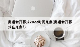 奥运会开幕式2022时间几点(奥运会开幕式在几点?)