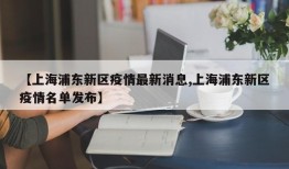 【上海浦东新区疫情最新消息,上海浦东新区疫情名单发布】
