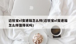 迈锐宝xl变速箱怎么样(迈锐宝xl变速箱怎么样值得买吗)