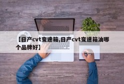 【日产cvt变速箱,日产cvt变速箱油哪个品牌好】