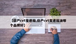 【日产cvt变速箱,日产cvt变速箱油哪个品牌好】