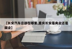 【长安汽车总部在哪里,重庆长安是央企还是国企】