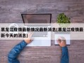 黑龙江疫情最新情况最新消息(黑龙江疫情最新今天的消息)