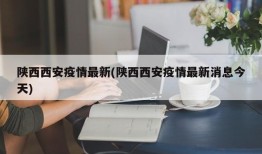 陕西西安疫情最新(陕西西安疫情最新消息今天)