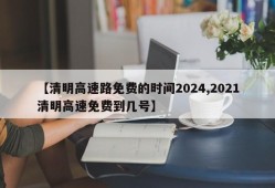 【清明高速路免费的时间2024,2021清明高速免费到几号】