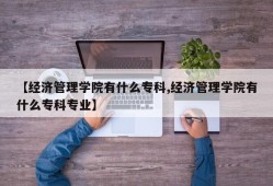 【经济管理学院有什么专科,经济管理学院有什么专科专业】
