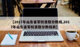 【2017年山东省军校录取分数线,2017年山东省军校录取分数线表】