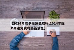 【2024年除夕高速免费吗,2024年除夕高速免费吗最新消息】