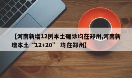 【河南新增12例本土确诊均在郑州,河南新增本土“12+20” 均在郑州】