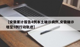 【安徽累计报告4例本土确诊病例,安徽确诊增至5例行动轨迹】