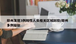 郑州发现3例阳性人员相关区域封控/郑州 多例疑似