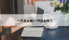 一汽怎么样(一汽怎么样?)