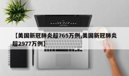 【美国新冠肺炎超765万例,美国新冠肺炎超2977万例】