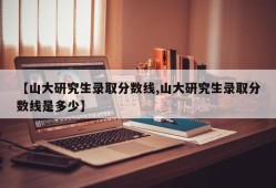 【山大研究生录取分数线,山大研究生录取分数线是多少】