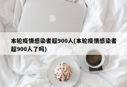 本轮疫情感染者超900人(本轮疫情感染者超900人了吗)