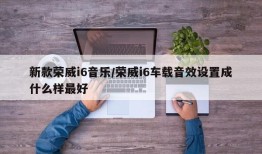 新款荣威i6音乐/荣威i6车载音效设置成什么样最好