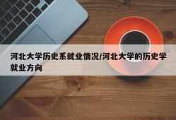 河北大学历史系就业情况/河北大学的历史学就业方向