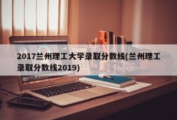2017兰州理工大学录取分数线(兰州理工录取分数线2019)
