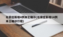 石家庄新增4例本土确诊(石家庄新增14例本土确诊行程)