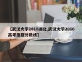 【武汉大学2016湖北,武汉大学2016高考录取分数线】