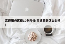高速服务区现10例阳性(高速服务区会封吗)