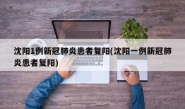 沈阳1例新冠肺炎患者复阳(沈阳一例新冠肺炎患者复阳)