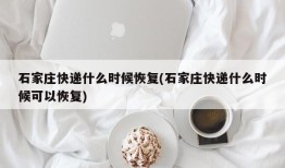 石家庄快递什么时候恢复(石家庄快递什么时候可以恢复)