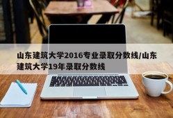 山东建筑大学2016专业录取分数线/山东建筑大学19年录取分数线